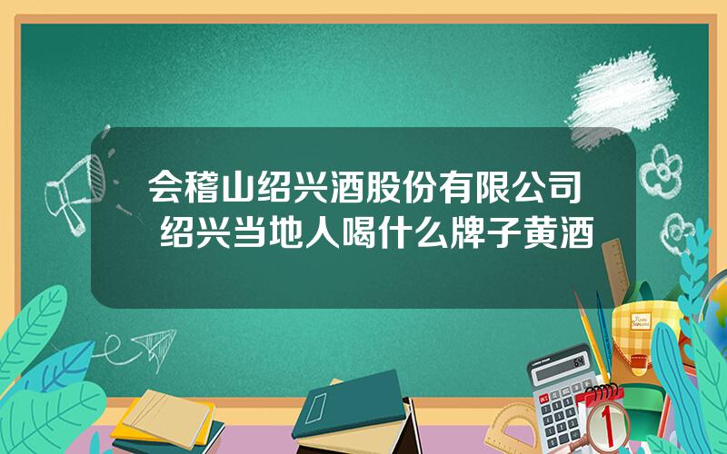 会稽山绍兴酒股份有限公司 绍兴当地人喝什么牌子黄酒